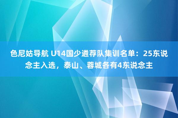 色尼姑导航 U14国少遴荐队集训名单：25东说念主入选，泰山、蓉城各有4东说念主