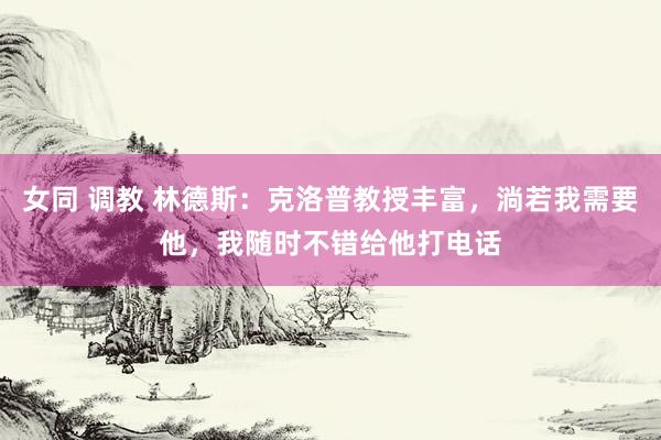 女同 调教 林德斯：克洛普教授丰富，淌若我需要他，我随时不错给他打电话