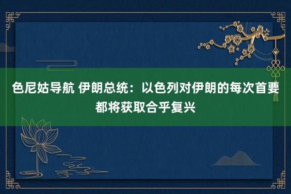 色尼姑导航 伊朗总统：以色列对伊朗的每次首要都将获取合乎复兴