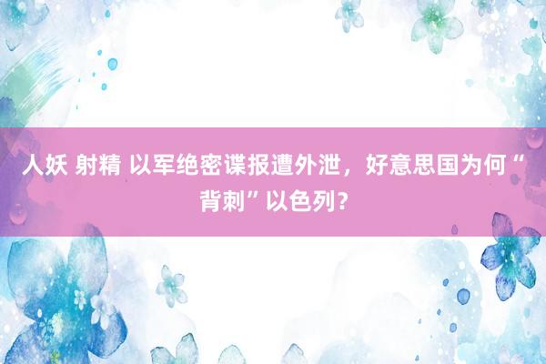 人妖 射精 以军绝密谍报遭外泄，好意思国为何“背刺”以色列？