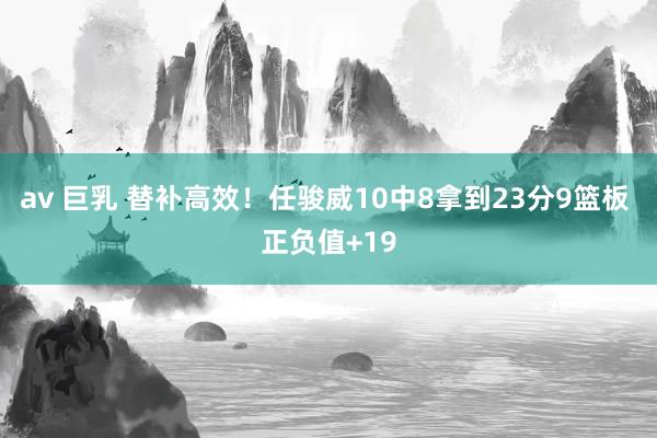 av 巨乳 替补高效！任骏威10中8拿到23分9篮板 正负值+19