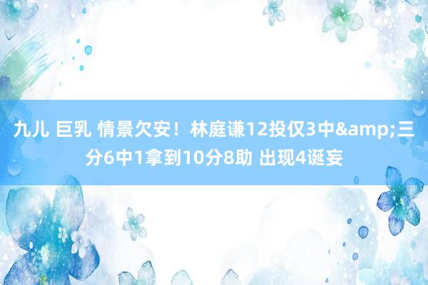 九儿 巨乳 情景欠安！林庭谦12投仅3中&三分6中1拿到10分8助 出现4诞妄