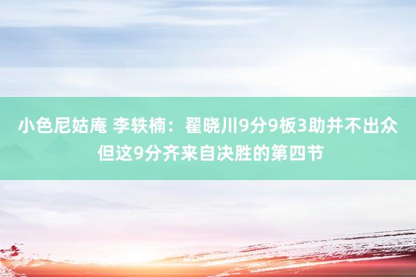 小色尼姑庵 李轶楠：翟晓川9分9板3助并不出众 但这9分齐来自决胜的第四节