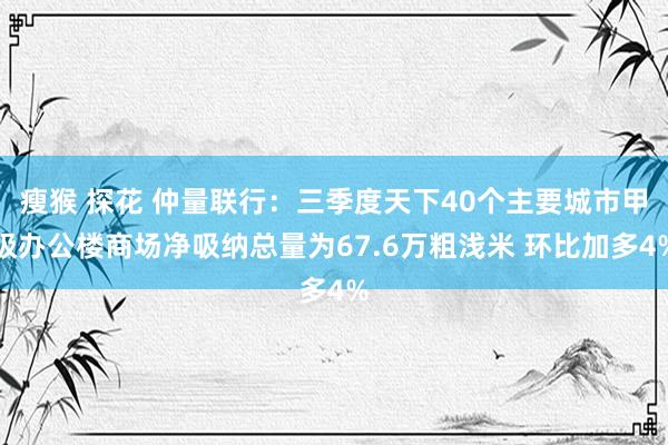 瘦猴 探花 仲量联行：三季度天下40个主要城市甲级办公楼商场净吸纳总量为67.6万粗浅米 环比加多4%