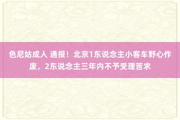 色尼姑成人 通报！北京1东说念主小客车野心作废，2东说念主三年内不予受理苦求