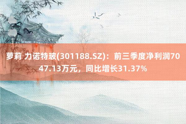 萝莉 力诺特玻(301188.SZ)：前三季度净利润7047.13万元，同比增长31.37%