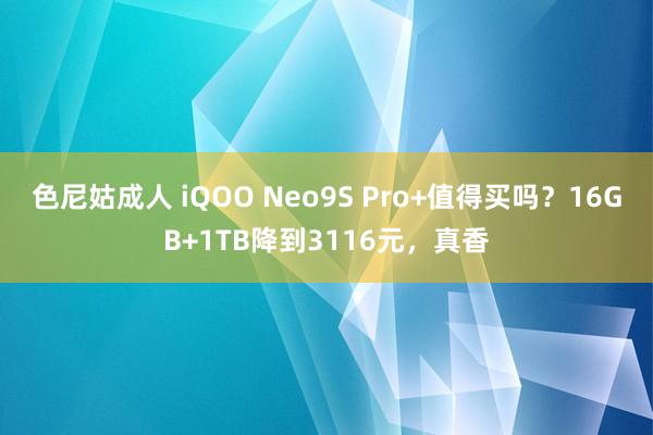 色尼姑成人 iQOO Neo9S Pro+值得买吗？16GB+1TB降到3116元，真香