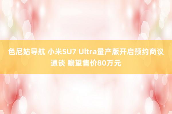 色尼姑导航 小米SU7 Ultra量产版开启预约商议通谈 瞻望售价80万元