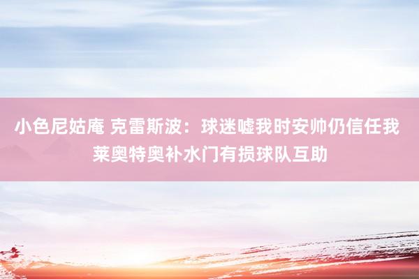 小色尼姑庵 克雷斯波：球迷嘘我时安帅仍信任我 莱奥特奥补水门有损球队互助