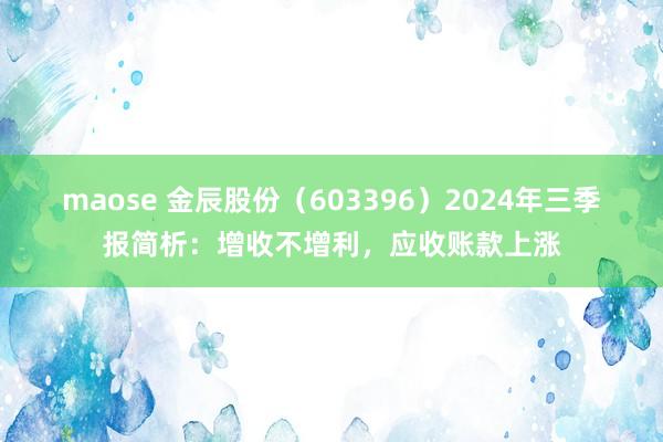 maose 金辰股份（603396）2024年三季报简析：增收不增利，应收账款上涨