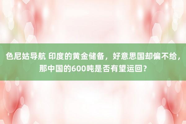 色尼姑导航 印度的黄金储备，好意思国却偏不给，那中国的600吨是否有望运回？