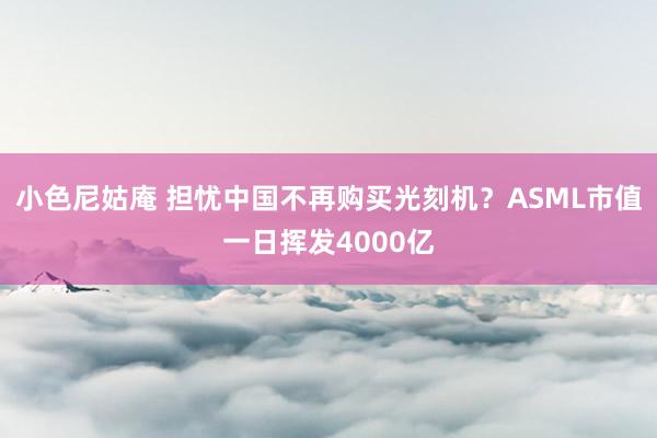 小色尼姑庵 担忧中国不再购买光刻机？ASML市值一日挥发4000亿