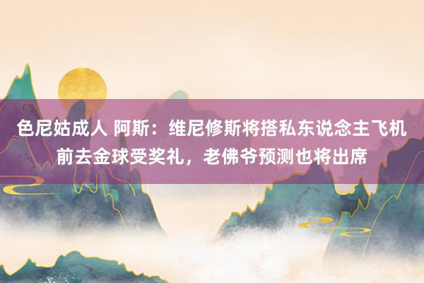 色尼姑成人 阿斯：维尼修斯将搭私东说念主飞机前去金球受奖礼，老佛爷预测也将出席