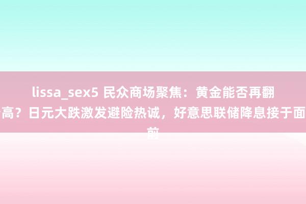 lissa_sex5 民众商场聚焦：黄金能否再翻新高？日元大跌激发避险热诚，好意思联储降息接于面前