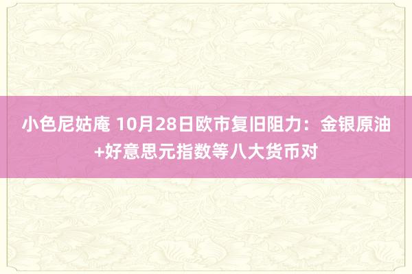 小色尼姑庵 10月28日欧市复旧阻力：金银原油+好意思元指数等八大货币对