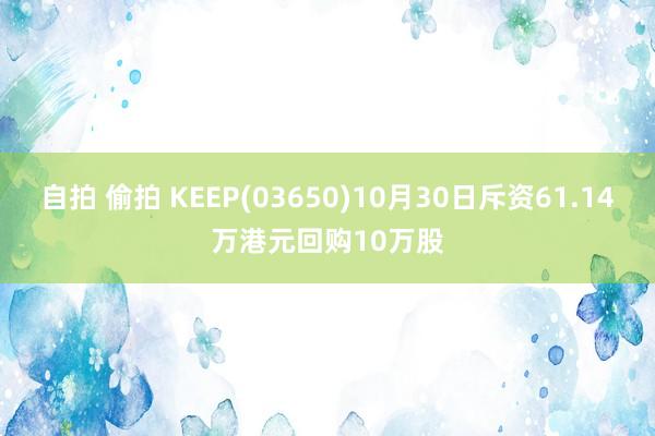 自拍 偷拍 KEEP(03650)10月30日斥资61.14万港元回购10万股