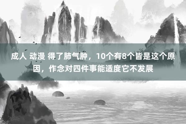 成人 动漫 得了肺气肿，10个有8个皆是这个原因，作念对四件事能适度它不发展