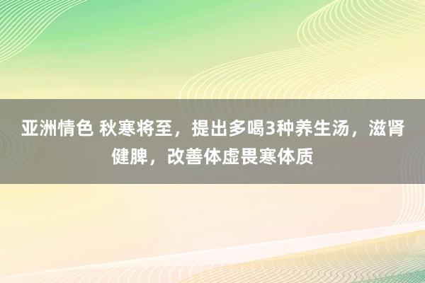 亚洲情色 秋寒将至，提出多喝3种养生汤，滋肾健脾，改善体虚畏寒体质