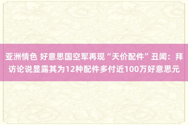 亚洲情色 好意思国空军再现“天价配件”丑闻：拜访论说显露其为12种配件多付近100万好意思元