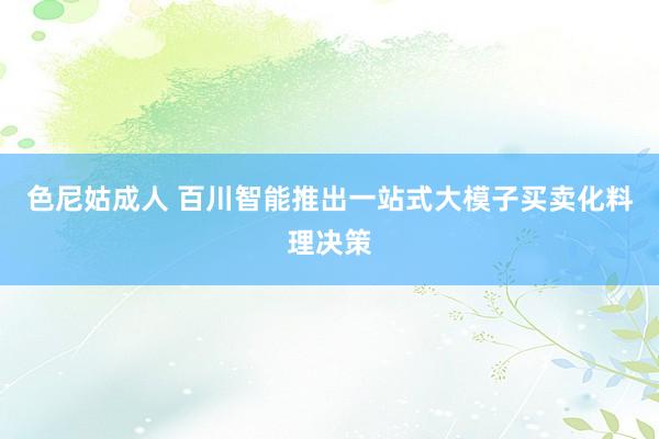 色尼姑成人 百川智能推出一站式大模子买卖化料理决策