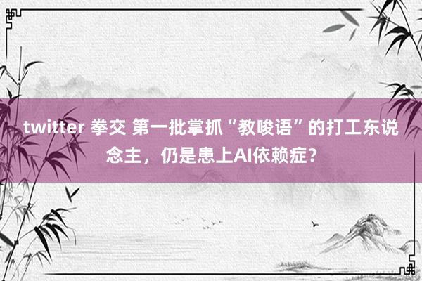 twitter 拳交 第一批掌抓“教唆语”的打工东说念主，仍是患上AI依赖症？