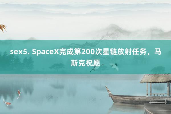 sex5. SpaceX完成第200次星链放射任务，马斯克祝愿