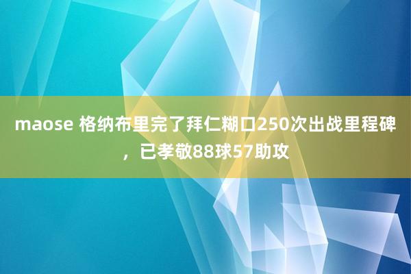 maose 格纳布里完了拜仁糊口250次出战里程碑，已孝敬88球57助攻