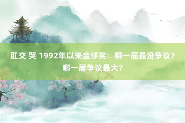 肛交 哭 1992年以来金球奖：哪一届最没争议？哪一届争议最大？