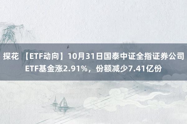 探花 【ETF动向】10月31日国泰中证全指证券公司ETF基金涨2.91%，份额减少7.41亿份