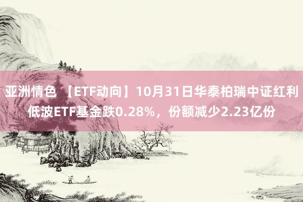 亚洲情色 【ETF动向】10月31日华泰柏瑞中证红利低波ETF基金跌0.28%，份额减少2.23亿份