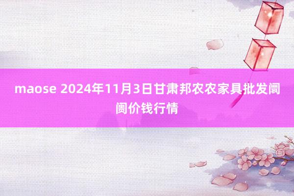 maose 2024年11月3日甘肃邦农农家具批发阛阓价钱行情