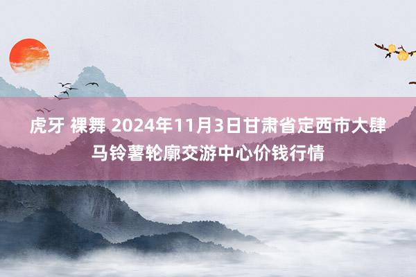 虎牙 裸舞 2024年11月3日甘肃省定西市大肆马铃薯轮廓交游中心价钱行情