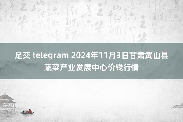 足交 telegram 2024年11月3日甘肃武山县蔬菜产业发展中心价钱行情