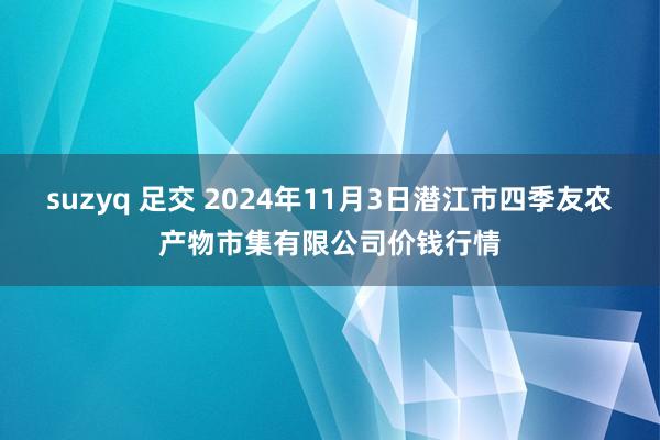 suzyq 足交 2024年11月3日潜江市四季友农产物市集有限公司价钱行情