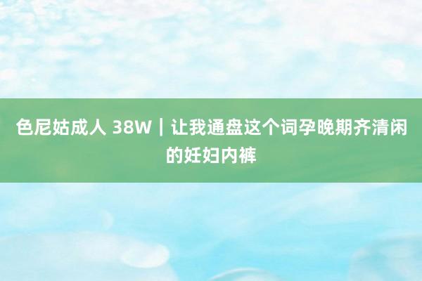 色尼姑成人 38W｜让我通盘这个词孕晚期齐清闲的妊妇内裤