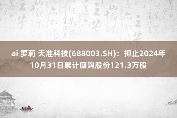 ai 萝莉 天准科技(688003.SH)：抑止2024年10月31日累计回购股份121.3万股