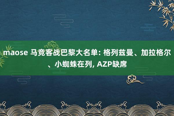 maose 马竞客战巴黎大名单: 格列兹曼、加拉格尔、小蜘蛛在列， AZP缺席