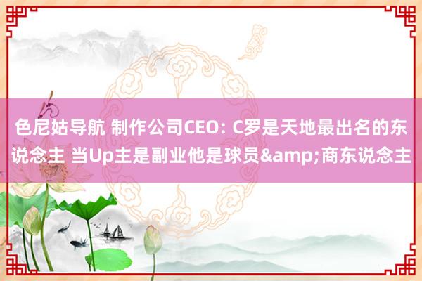 色尼姑导航 制作公司CEO: C罗是天地最出名的东说念主 当Up主是副业他是球员&商东说念主