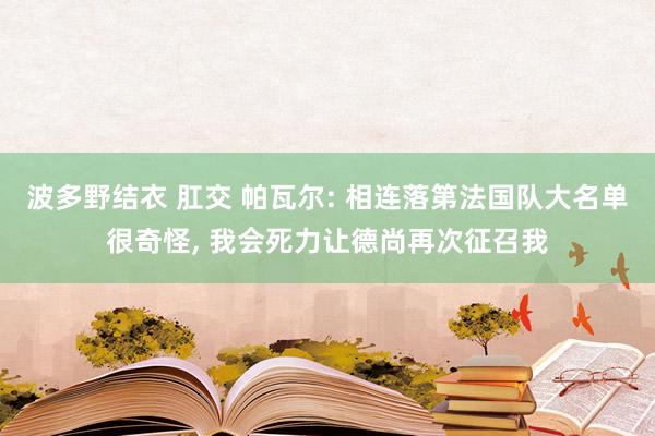 波多野结衣 肛交 帕瓦尔: 相连落第法国队大名单很奇怪， 我会死力让德尚再次征召我