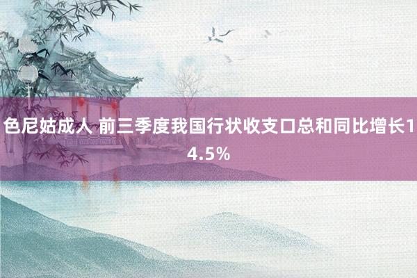 色尼姑成人 前三季度我国行状收支口总和同比增长14.5%