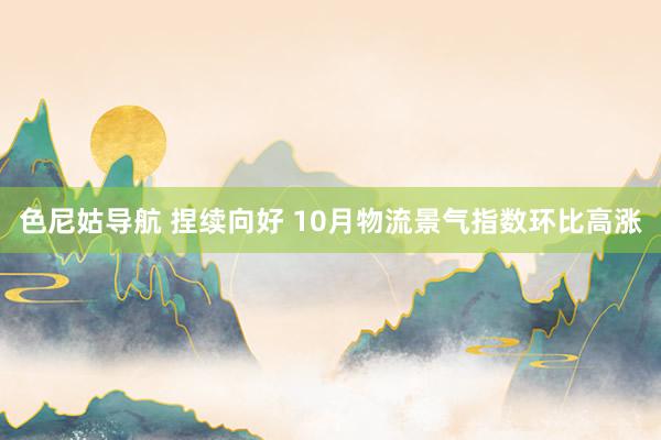 色尼姑导航 捏续向好 10月物流景气指数环比高涨