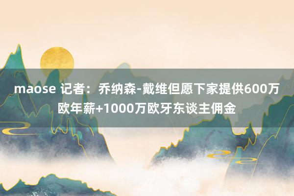 maose 记者：乔纳森-戴维但愿下家提供600万欧年薪+1000万欧牙东谈主佣金