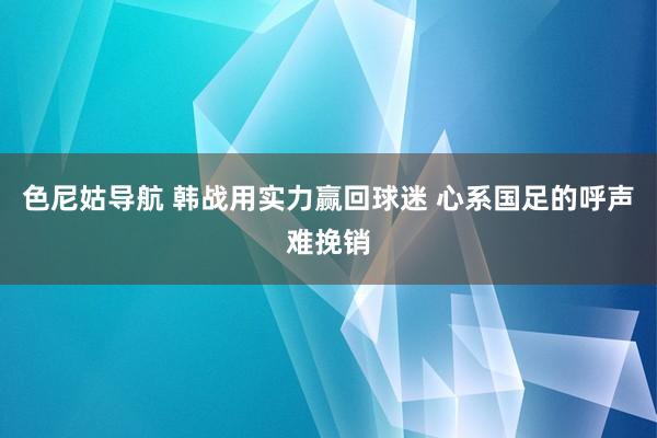 色尼姑导航 韩战用实力赢回球迷 心系国足的呼声难挽销