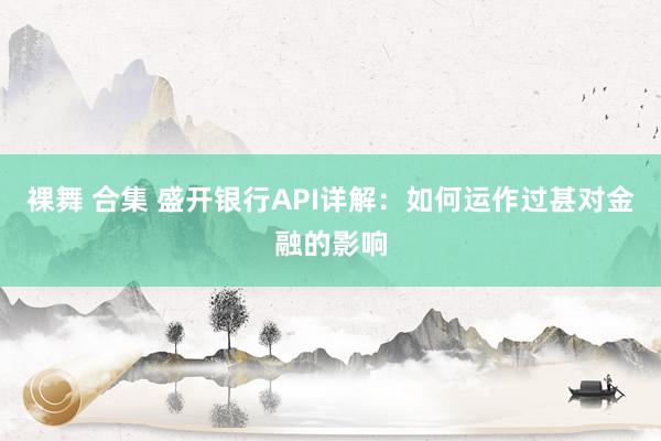 裸舞 合集 盛开银行API详解：如何运作过甚对金融的影响