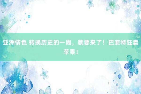 亚洲情色 转换历史的一周，就要来了！巴菲特狂卖苹果！