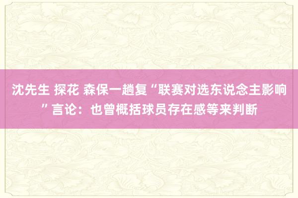 沈先生 探花 森保一趟复“联赛对选东说念主影响”言论：也曾概括球员存在感等来判断