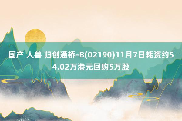 国产 人兽 归创通桥-B(02190)11月7日耗资约54.02万港元回购5万股