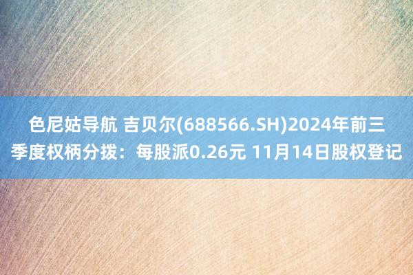 色尼姑导航 吉贝尔(688566.SH)2024年前三季度权柄分拨：每股派0.26元 11月14日股权登记