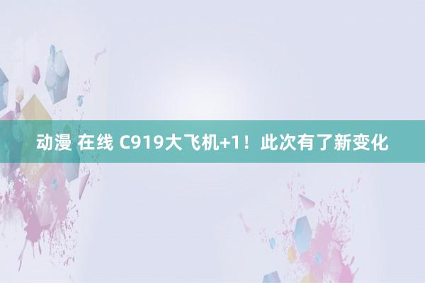 动漫 在线 C919大飞机+1！此次有了新变化