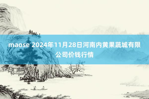 maose 2024年11月28日河南内黄果蔬城有限公司价钱行情